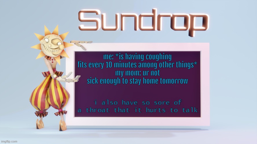 Sundrops temp | me: *is having coughing fits every 10 minutes among other things*
my mom: ur not sick enough to stay home tomorrow; i also have so sore of a throat that it hurts to talk | image tagged in sundrops temp | made w/ Imgflip meme maker