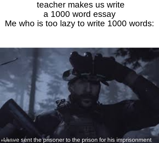 Tehee |  teacher makes us write a 1000 word essay
Me who is too lazy to write 1000 words:; I have sent the prisoner to the prison for his imprisonment | image tagged in bravo six going dark | made w/ Imgflip meme maker