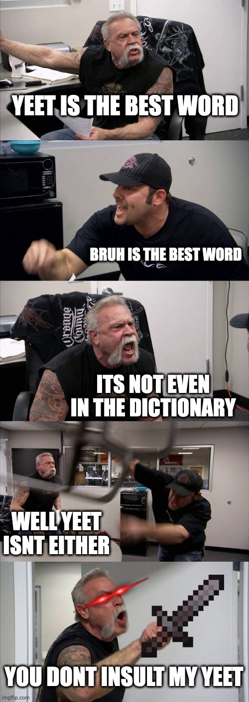 Is yeet or bruh in the dictionary | YEET IS THE BEST WORD BRUH IS THE BEST WORD ITS NOT EVEN IN THE DICTIONARY WELL YEET ISNT EITHER YOU DONT INSULT MY YEET | image tagged in memes,american chopper argument | made w/ Imgflip meme maker
