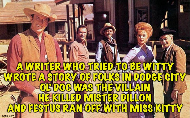 Quint apparently just continued doing blacksmith stuff | A WRITER WHO TRIED TO BE WITTY
WROTE A STORY OF FOLKS IN DODGE CITY
OL' DOC WAS THE VILLAIN
HE KILLED MISTER DILLON
AND FESTUS RAN OFF WITH MISS KITTY | image tagged in gunsmoke | made w/ Imgflip meme maker