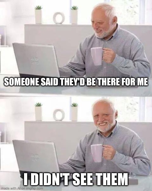 Didn’t see them | SOMEONE SAID THEY'D BE THERE FOR ME; I DIDN'T SEE THEM | image tagged in memes,hide the pain harold | made w/ Imgflip meme maker