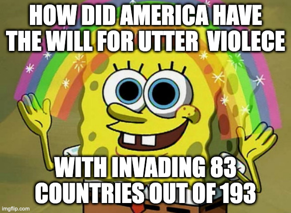 the maces | HOW DID AMERICA HAVE THE WILL FOR UTTER  VIOLECE; WITH INVADING 83 COUNTRIES OUT OF 193 | image tagged in memes,imagination spongebob | made w/ Imgflip meme maker