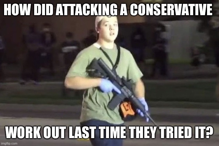 Kyle Rittenhouse | HOW DID ATTACKING A CONSERVATIVE WORK OUT LAST TIME THEY TRIED IT? | image tagged in kyle rittenhouse | made w/ Imgflip meme maker