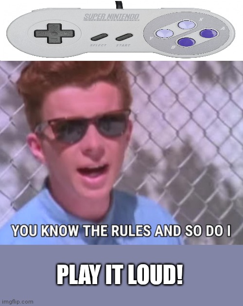 You know the rules | PLAY IT LOUD! | image tagged in you know the rules | made w/ Imgflip meme maker