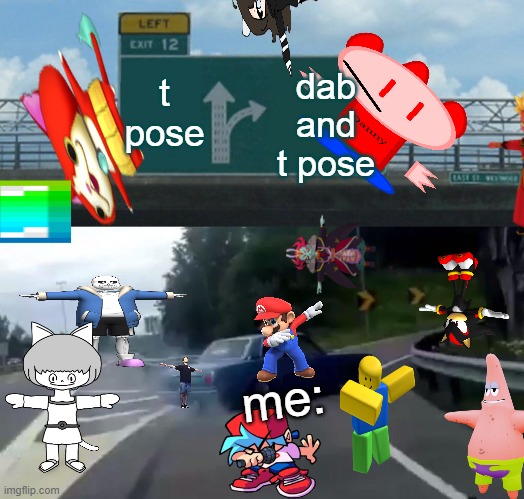 Left Exit 12 Off Ramp Meme | t pose; dab and t pose; me: | image tagged in memes,left exit 12 off ramp,t pose,dab | made w/ Imgflip meme maker