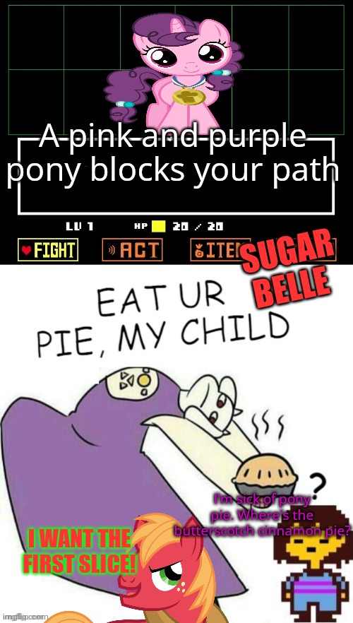 More ponies visit undertale | A pink and purple pony blocks your path; SUGAR BELLE; I'm sick of pony pie. Where's the butterscotch cinnamon pie? I WANT THE FIRST SLICE! | image tagged in toriel makes pies,ponies,undertale,toriel,crossover | made w/ Imgflip meme maker