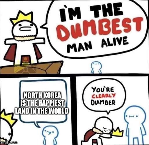 NORTH KOREA | NORTH KOREA IS THE HAPPIEST LAND IN THE WORLD | image tagged in dumbest man alive blank | made w/ Imgflip meme maker