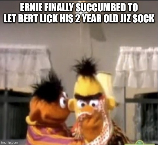 Yucky | ERNIE FINALLY SUCCUMBED TO LET BERT LICK HIS 2 YEAR OLD JIZ SOCK | image tagged in dark humor,fun | made w/ Imgflip meme maker