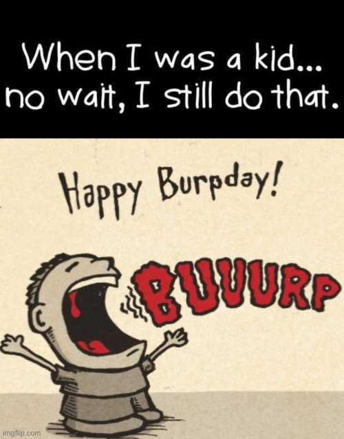 Happy Burpday! | image tagged in funny memes,bad jokes,i dont remember the exact date,but happy birthday just the same | made w/ Imgflip meme maker
