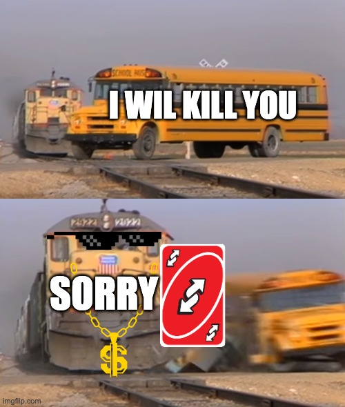 A train hitting a school bus | I WIL KILL YOU; SORRY | image tagged in a train hitting a school bus | made w/ Imgflip meme maker