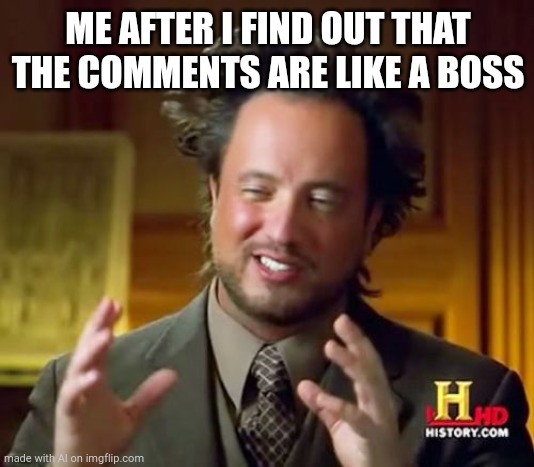 Ancient Aliens | ME AFTER I FIND OUT THAT THE COMMENTS ARE LIKE A BOSS | image tagged in memes,ancient aliens | made w/ Imgflip meme maker