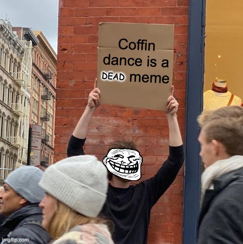 Me and the boys calling coffin dance a dead meme | Coffin dance is a        meme; DEAD | image tagged in memes,guy holding cardboard sign,coffin dance,dead memes,oh wow are you actually reading these tags | made w/ Imgflip meme maker
