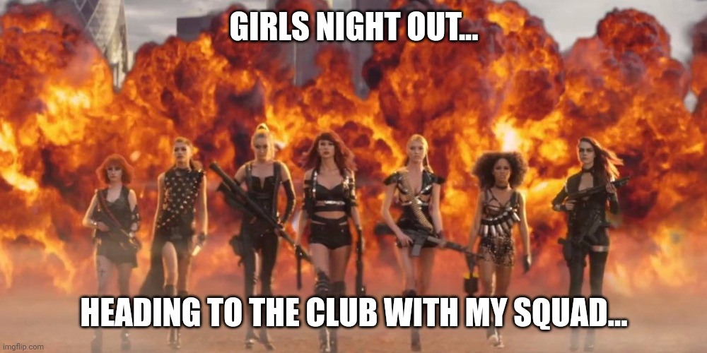 Taylor Swift Bad Blood | GIRLS NIGHT OUT... HEADING TO THE CLUB WITH MY SQUAD... | image tagged in taylor swift bad blood | made w/ Imgflip meme maker