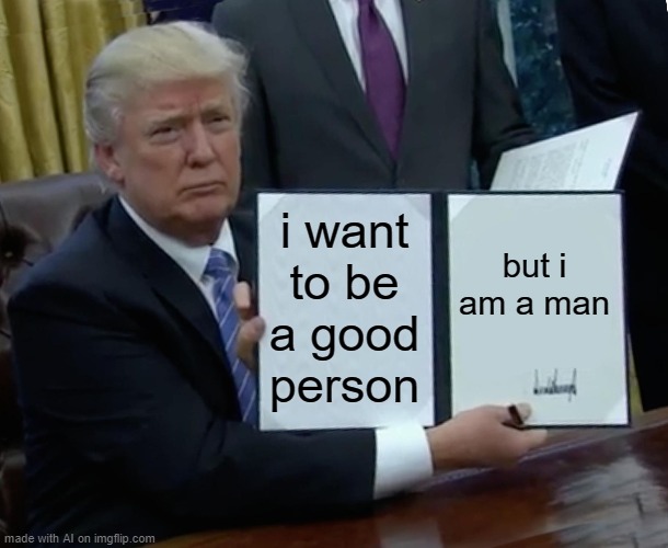 ok | i want to be a good person; but i am a man | image tagged in memes,trump bill signing | made w/ Imgflip meme maker