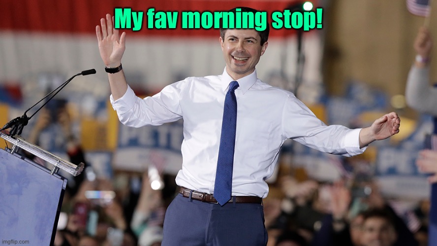 Pete Buttigieg | My fav morning stop! | image tagged in pete buttigieg | made w/ Imgflip meme maker