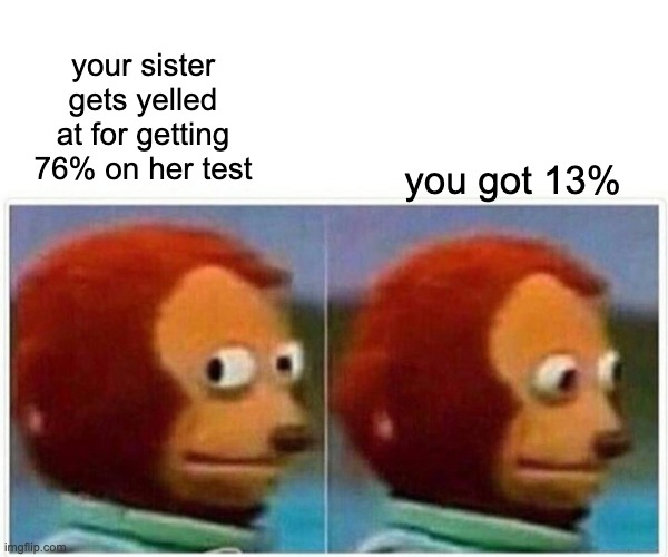 uh oh | your sister gets yelled at for getting 76% on her test; you got 13% | image tagged in funny | made w/ Imgflip meme maker