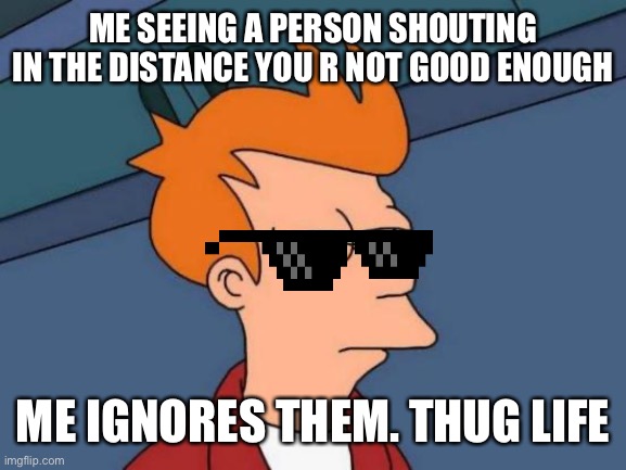 Futurama Fry | ME SEEING A PERSON SHOUTING IN THE DISTANCE YOU R NOT GOOD ENOUGH; ME IGNORES THEM. THUG LIFE | image tagged in memes,futurama fry | made w/ Imgflip meme maker