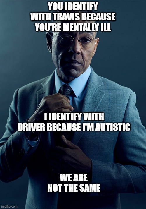 Gus Fring we are not the same | YOU IDENTIFY WITH TRAVIS BECAUSE YOU'RE MENTALLY ILL; I IDENTIFY WITH DRIVER BECAUSE I'M AUTISTIC; WE ARE NOT THE SAME | image tagged in gus fring we are not the same | made w/ Imgflip meme maker