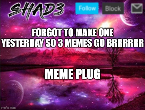 I hope you like them :) | FORGOT TO MAKE ONE YESTERDAY SO 3 MEMES GO BRRRRRR; MEME PLUG | image tagged in shad3 announcement template v7 | made w/ Imgflip meme maker
