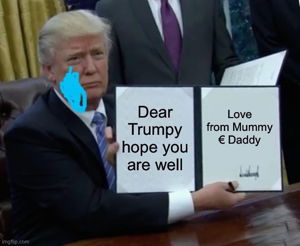 Trump Bill Signing Meme | Dear Trumpy hope you are well; Love from Mummy € Daddy | image tagged in memes,trump bill signing | made w/ Imgflip meme maker