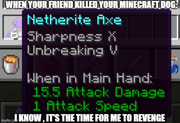 When your friend killed your minecraft dog : | WHEN YOUR FRIEND KILLED YOUR MINECRAFT DOG:; I KNOW , IT'S THE TIME FOR ME TO REVENGE | image tagged in revenge | made w/ Imgflip meme maker