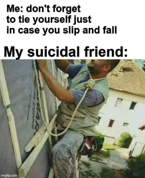 Me: don't forget to tie yourself just in case you slip and fall; My suicidal friend: | image tagged in memes,funny,dark humor | made w/ Imgflip meme maker