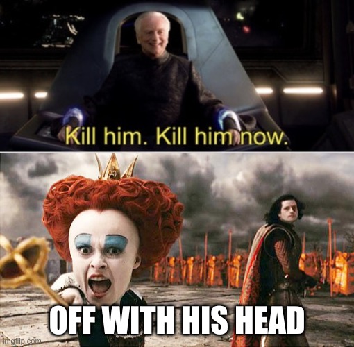 OFF WITH HIS HEAD | image tagged in kill him kill him now,off with his head | made w/ Imgflip meme maker