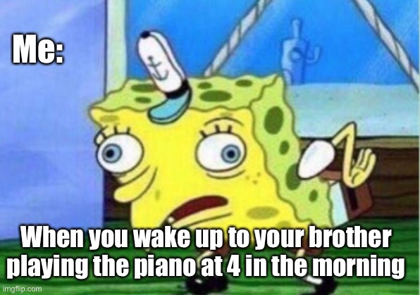 Mocking Spongebob Meme | Me:; When you wake up to your brother playing the piano at 4 in the morning | image tagged in memes,mocking spongebob | made w/ Imgflip meme maker