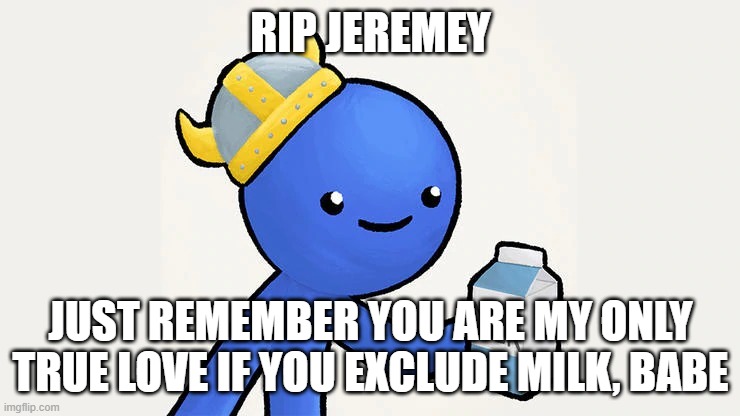 JEREMY IS GONNEEEE | RIP JEREMEY; JUST REMEMBER YOU ARE MY ONLY TRUE LOVE IF YOU EXCLUDE MILK, BABE | image tagged in dani | made w/ Imgflip meme maker