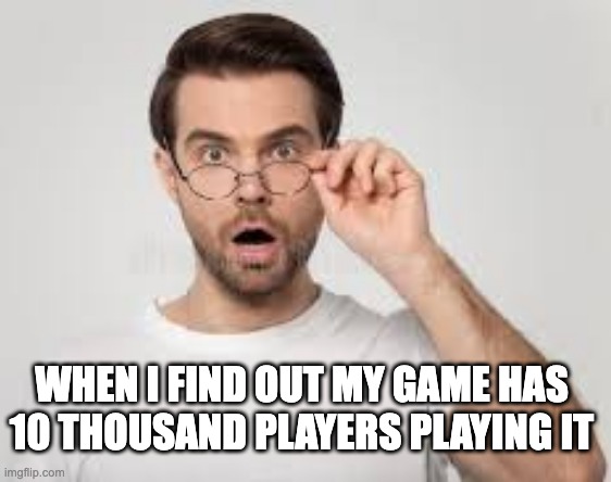 WHEN I FIND OUT MY GAME HAS 10 THOUSAND PLAYERS PLAYING IT | image tagged in suprised,gaming,funny memes | made w/ Imgflip meme maker