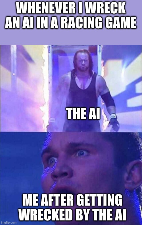 Ai takeing revenge | WHENEVER I WRECK AN AI IN A RACING GAME; THE AI; ME AFTER GETTING WRECKED BY THE AI | image tagged in wwe | made w/ Imgflip meme maker