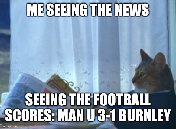 I Should Buy A Boat Cat | ME SEEING THE NEWS; SEEING THE FOOTBALL SCORES: MAN U 3-1 BURNLEY | image tagged in memes,i should buy a boat cat | made w/ Imgflip meme maker