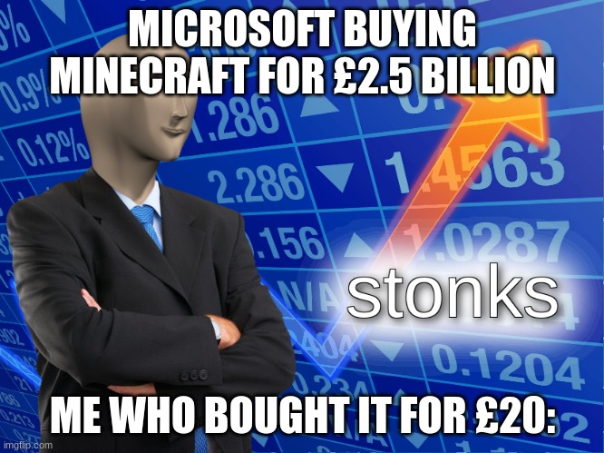 stonks | MICROSOFT BUYING MINECRAFT FOR £2.5 BILLION; ME WHO BOUGHT IT FOR £20: | image tagged in stonks | made w/ Imgflip meme maker