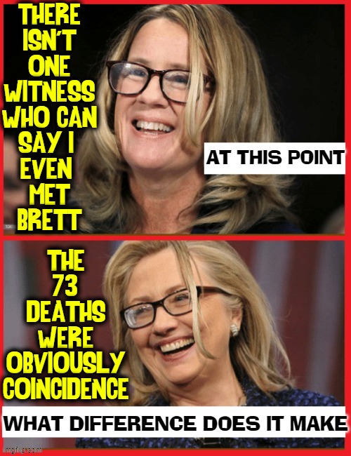 "Liberals Lie for money? Never. We're paid for to tell the truth." | THERE
ISN'T
ONE
WITNESS
WHO CAN
SAY I 
EVEN 
MET
BRETT; THE
73
DEATHS
WERE
OBVIOUSLY
COINCIDENCE | image tagged in vince vance,lying,sisters,christine blasey ford,memes,hillary rodham clinton | made w/ Imgflip meme maker