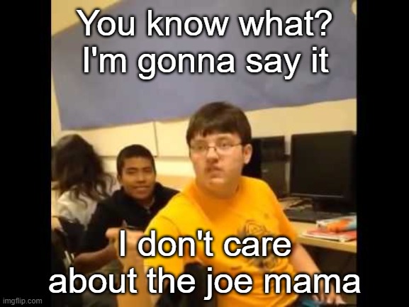 Joe mama was about a meme | You know what? I'm gonna say it; I don't care about the joe mama | image tagged in you know what i'm about to say it,memes | made w/ Imgflip meme maker