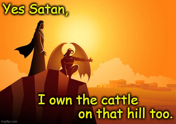 Yes Satan, I own the cattle on that hill too. |  Yes Satan, I own the cattle
                   on that hill too. | image tagged in jesus,tempting of jesus,sovereignty of god,satan,calvinist humor,bible | made w/ Imgflip meme maker