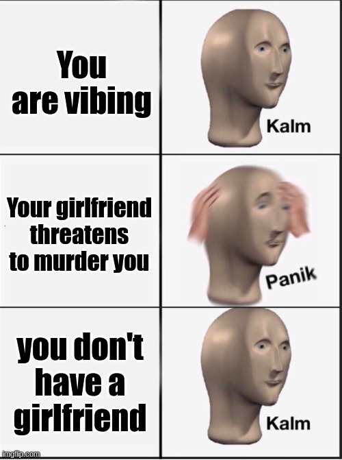 *cringe* | You are vibing; Your girlfriend threatens to murder you; you don't have a girlfriend | image tagged in reverse kalm panik | made w/ Imgflip meme maker