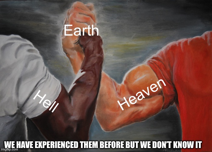 Epic Handshake | Earth; Heaven; Hell; WE HAVE EXPERIENCED THEM BEFORE BUT WE DON’T KNOW IT | image tagged in memes,epic handshake | made w/ Imgflip meme maker