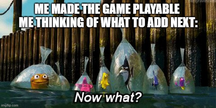 Now What? | ME MADE THE GAME PLAYABLE 
ME THINKING OF WHAT TO ADD NEXT: | image tagged in now what | made w/ Imgflip meme maker