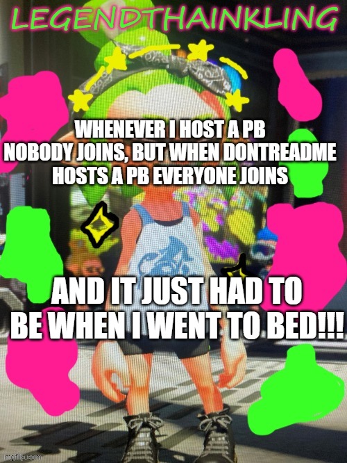 no context | WHENEVER I HOST A PB NOBODY JOINS, BUT WHEN DONTREADME HOSTS A PB EVERYONE JOINS; AND IT JUST HAD TO BE WHEN I WENT TO BED!!! | image tagged in legendthainkling's new temp | made w/ Imgflip meme maker