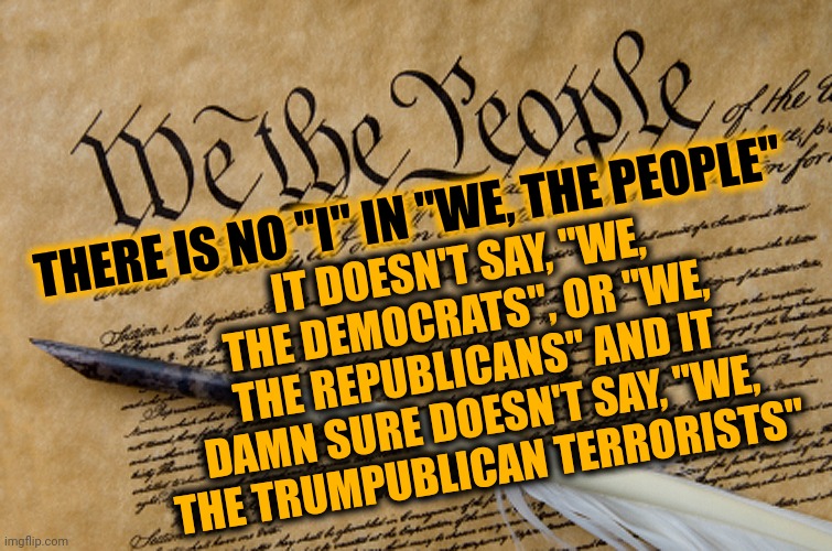 Those Threatening Civil War Because They Can't Force Their Will On The Majority Are Called Trumpublican Terrorists | THERE IS NO "I" IN "WE, THE PEOPLE"; IT DOESN'T SAY, "WE, THE DEMOCRATS", OR "WE, THE REPUBLICANS" AND IT DAMN SURE DOESN'T SAY, "WE, THE TRUMPUBLICAN TERRORISTS" | image tagged in constitution,memes,we the people,trumpublican terrorists,spoiled brats,scumbag trumpublicans | made w/ Imgflip meme maker