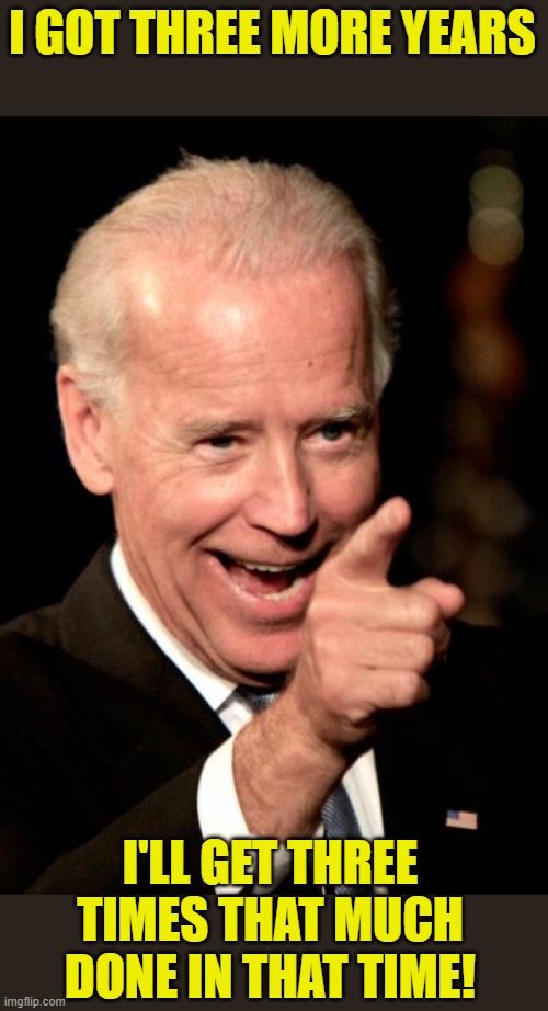 Smilin Biden Meme | I GOT THREE MORE YEARS I'LL GET THREE TIMES THAT MUCH DONE IN THAT TIME! | image tagged in memes,smilin biden | made w/ Imgflip meme maker