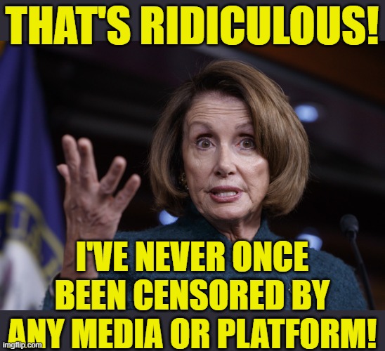 Good old Nancy Pelosi | THAT'S RIDICULOUS! I'VE NEVER ONCE BEEN CENSORED BY ANY MEDIA OR PLATFORM! | image tagged in good old nancy pelosi | made w/ Imgflip meme maker