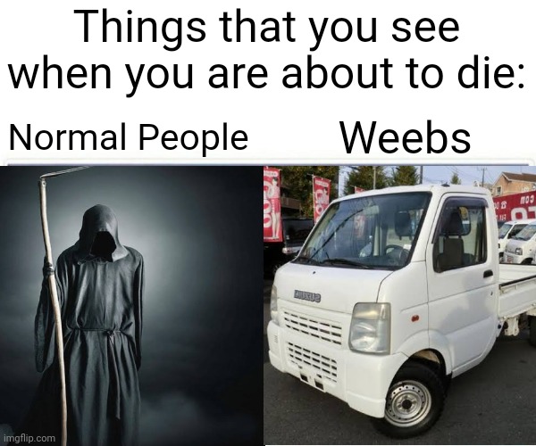 truck-kun | Things that you see when you are about to die:; Weebs; Normal People | image tagged in truck | made w/ Imgflip meme maker