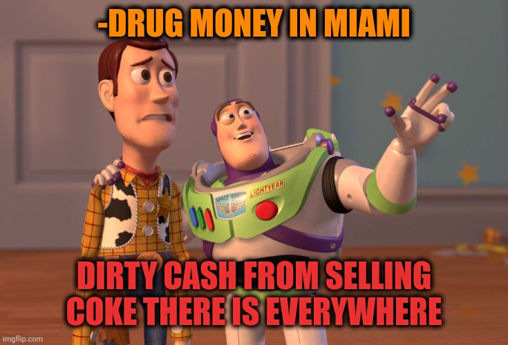 -Vice city. | -DRUG MONEY IN MIAMI; DIRTY CASH FROM SELLING COKE THERE IS EVERYWHERE | image tagged in memes,x x everywhere,miami vice,share a coke with,dirty joke,cash me ousside | made w/ Imgflip meme maker