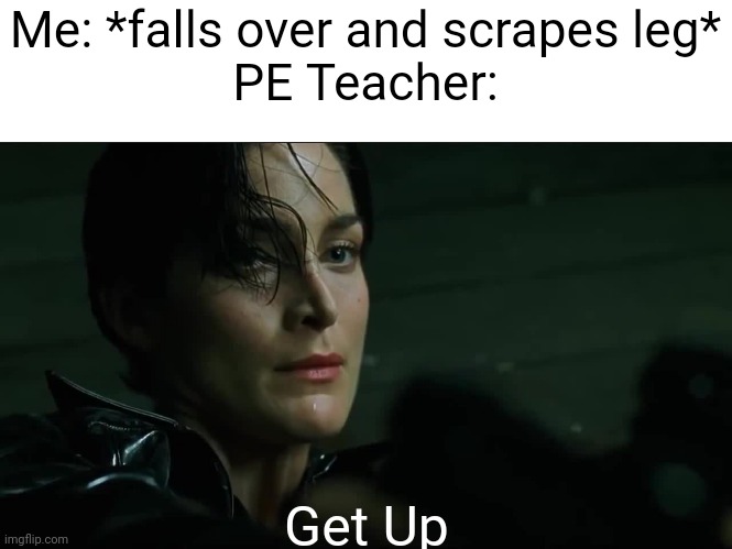 Reletable | Me: *falls over and scrapes leg*
PE Teacher:; Get Up | image tagged in get up trinity | made w/ Imgflip meme maker
