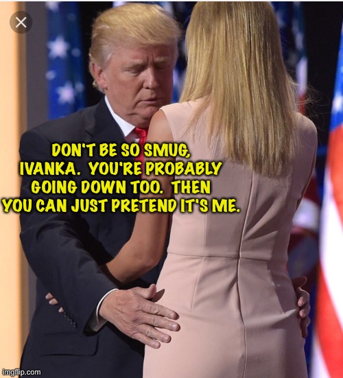 Trump & Ivanka | DON'T BE SO SMUG, IVANKA.  YOU'RE PROBABLY GOING DOWN TOO.  THEN YOU CAN JUST PRETEND IT'S ME. | image tagged in trump ivanka | made w/ Imgflip meme maker
