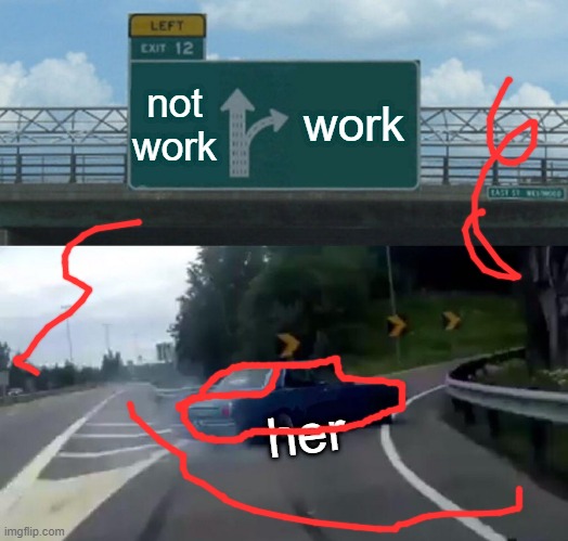 Left Exit 12 Off Ramp Meme | not work work her | image tagged in memes,left exit 12 off ramp | made w/ Imgflip meme maker