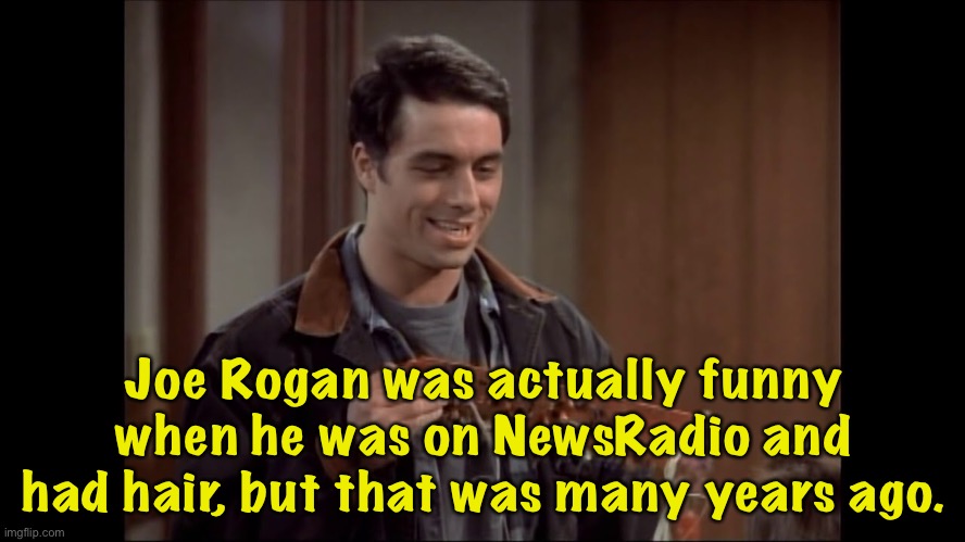 Once upon a time | Joe Rogan was actually funny when he was on NewsRadio and had hair, but that was many years ago. | image tagged in joe rogan newsradio | made w/ Imgflip meme maker