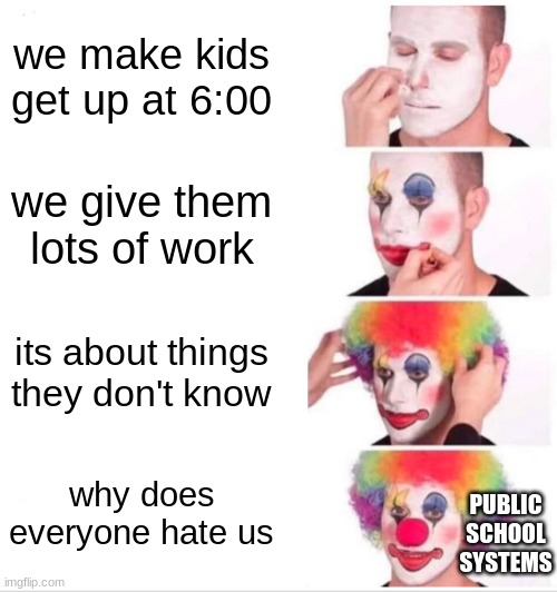 Clown Applying Makeup Meme | we make kids get up at 6:00; we give them lots of work; its about things they don't know; why does everyone hate us; PUBLIC SCHOOL SYSTEMS | image tagged in memes,clown applying makeup | made w/ Imgflip meme maker